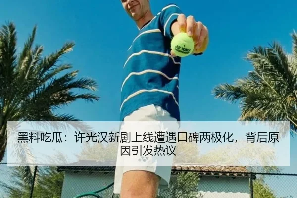 黑料吃瓜：许光汉新剧上线遭遇口碑两极化，背后原因引发热议